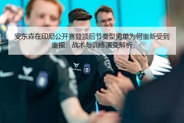 安东森在印尼公开赛登顶后节奏型男单为何重新受到重视：战术与训练演变解析