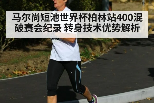 马尔尚短池世界杯柏林站400混破赛会纪录 转身技术优势解析