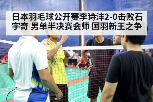 日本羽毛球公开赛李诗沣2-0击败石宇奇 男单半决赛会师 国羽新王之争
