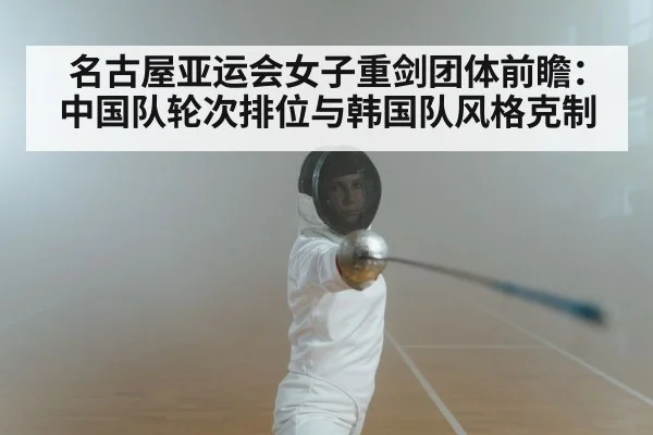 名古屋亚运会女子重剑团体前瞻：中国队轮次排位与韩国队风格克制
