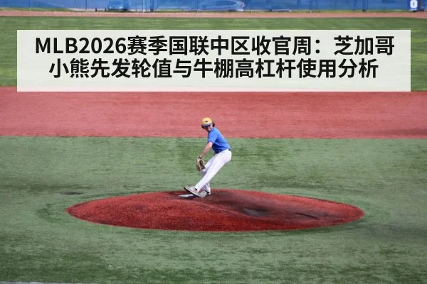 MLB2026赛季国联中区收官周：芝加哥小熊先发轮值与牛棚高杠杆使用分析