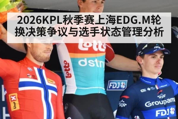2026KPL秋季赛上海EDG.M轮换决策争议与选手状态管理分析