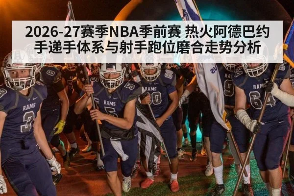 2026-27赛季NBA季前赛 热火阿德巴约手递手体系与射手跑位磨合走势分析