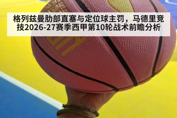 格列兹曼肋部直塞与定位球主罚,马德里竞技2026-27赛季西甲第10轮战术前瞻分析