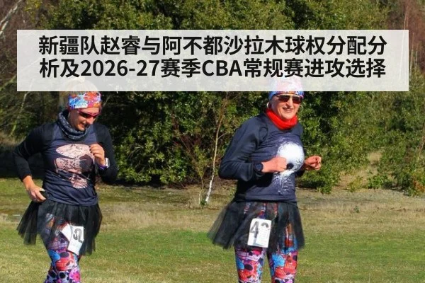 新疆队赵睿与阿不都沙拉木球权分配分析及2026-27赛季CBA常规赛进攻选择