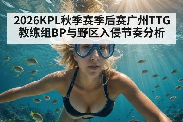 2026KPL秋季赛季后赛广州TTG教练组BP与野区入侵节奏分析
